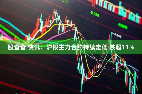 股查查 快讯：沪银主力合约持续走低 跌超11%