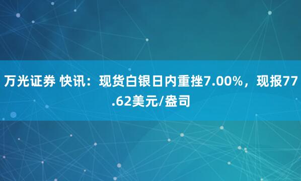 万光证券 快讯：现货白银日内重挫7.00%，现报77.62美元/盎司