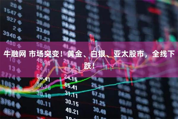 牛融网 市场突变！黄金、白银、亚太股市，全线下跌！