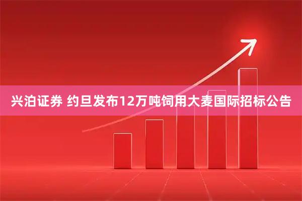 兴泊证券 约旦发布12万吨饲用大麦国际招标公告